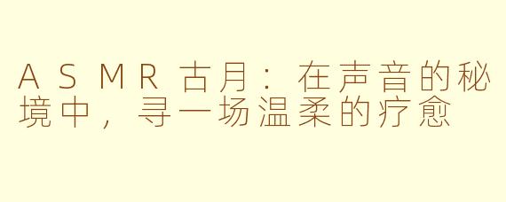 ASMR古月:在声音的秘境中,寻一场温柔的疗愈
