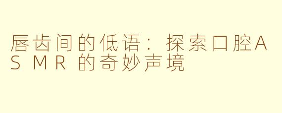 唇齿间的低语:探索口腔ASMR的奇妙声境