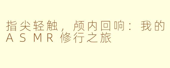 指尖轻触,颅内回响:我的ASMR修行之旅