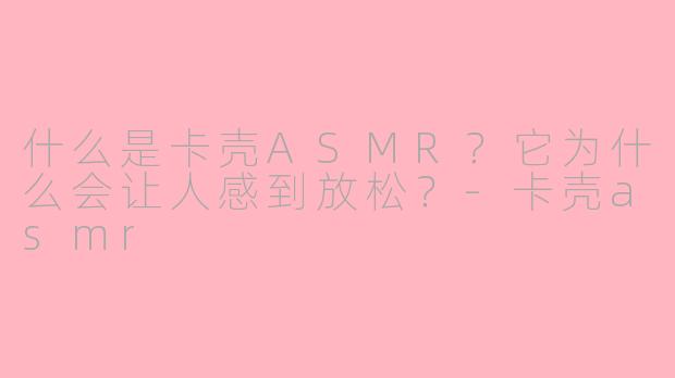 什么是卡壳ASMR？它为什么会让人感到放松？-卡壳asmr