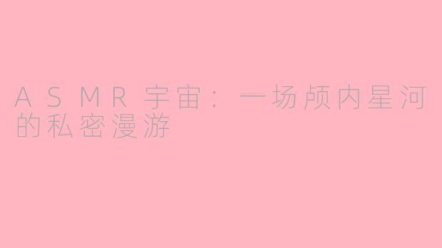 ASMR宇宙：一场颅内星河的私密漫游