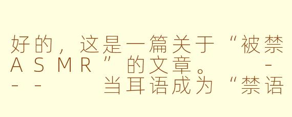 好的,这是一篇关于“被禁ASMR”的文章。
---
当耳语成为“禁语”:被禁ASMR背后的感官焦虑与内容迷思