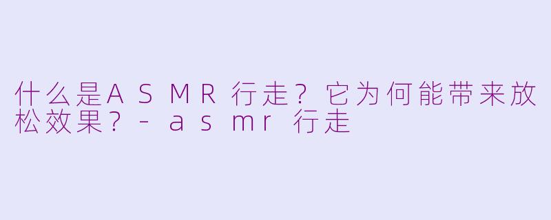 什么是ASMR行走？它为何能带来放松效果？