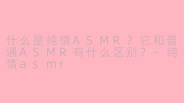 什么是纯情ASMR?它和普通ASMR有什么区别?-纯情asmr