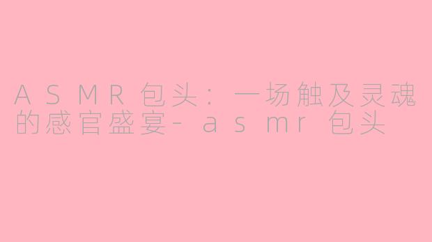 ASMR包头：一场触及灵魂的感官盛宴-asmr包头