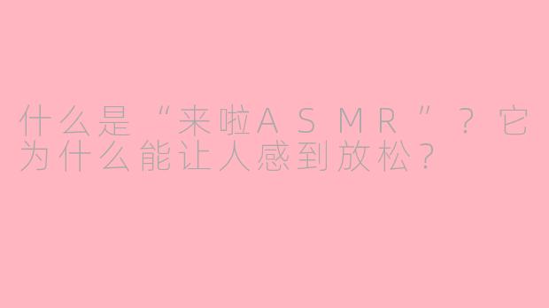 什么是“来啦ASMR”？它为什么能让人感到放松？