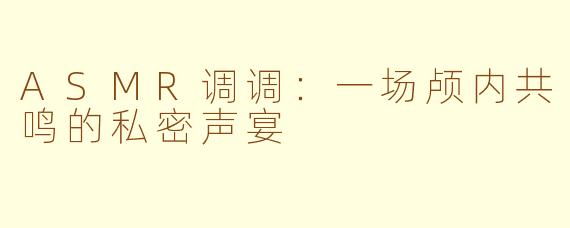 ASMR调调：一场颅内共鸣的私密声宴