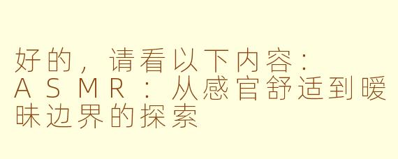 好的，请看以下内容：

ASMR：从感官舒适到暧昧边界的探索