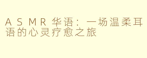 ASMR华语：一场温柔耳语的心灵疗愈之旅