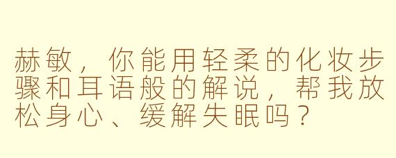 赫敏，你能用轻柔的化妆步骤和耳语般的解说，帮我放松身心、缓解失眠吗？