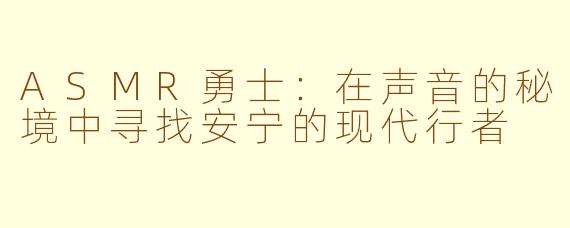 ASMR勇士：在声音的秘境中寻找安宁的现代行者