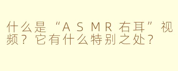 什么是“ASMR右耳”视频?它有什么特别之处?