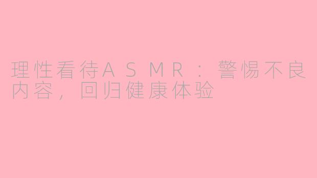 理性看待ASMR：警惕不良内容，回归健康体验