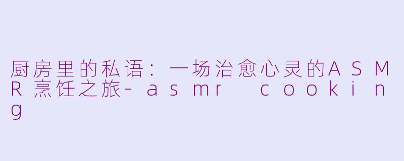 厨房里的私语:一场治愈心灵的ASMR烹饪之旅-asmr cooking