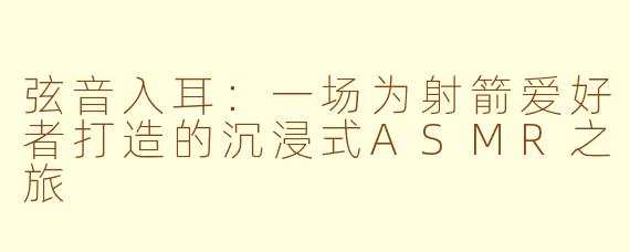 弦音入耳：一场为射箭爱好者打造的沉浸式ASMR之旅
