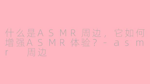 什么是ASMR周边，它如何增强ASMR体验？-asmr 周边