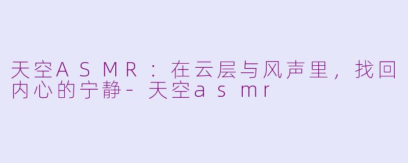 天空ASMR：在云层与风声里，找回内心的宁静-天空asmr