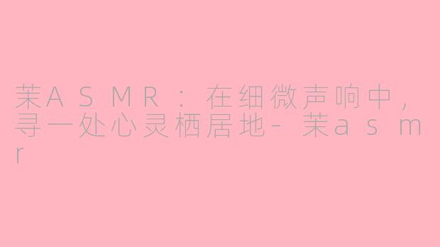 茉ASMR:在细微声响中,寻一处心灵栖居地-茉asmr