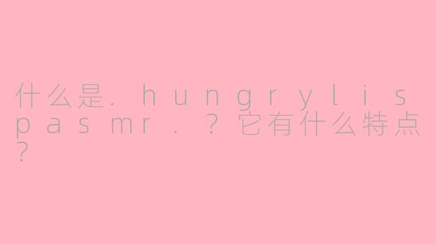 什么是.hungrylispasmr.？它有什么特点？