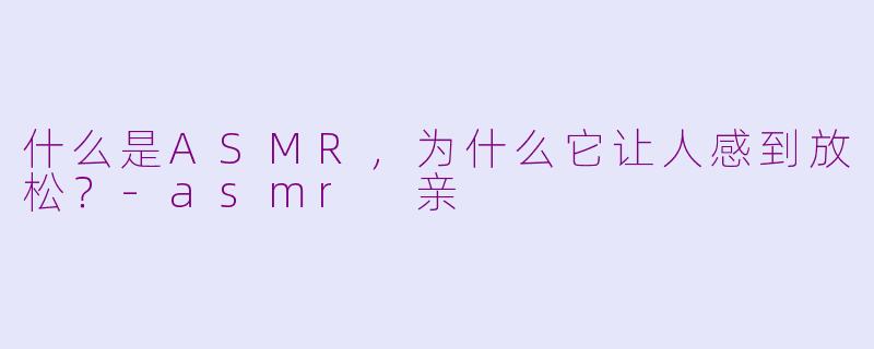 什么是ASMR，为什么它让人感到放松？-asmr 亲