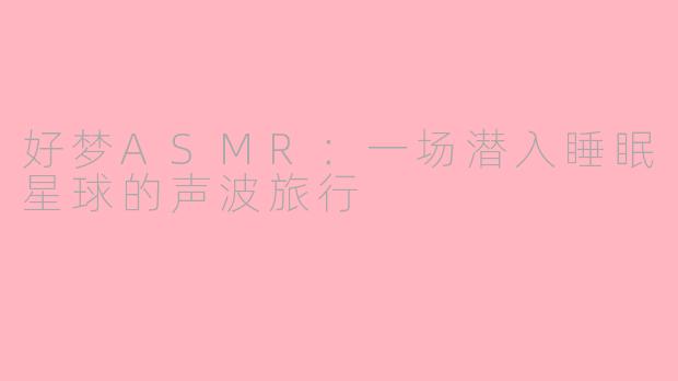 好梦ASMR:一场潜入睡眠星球的声波旅行