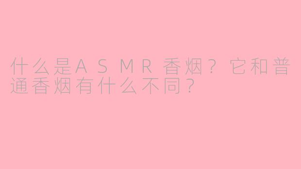 什么是ASMR香烟？它和普通香烟有什么不同？