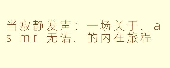 当寂静发声:一场关于.asmr无语.的内在旅程