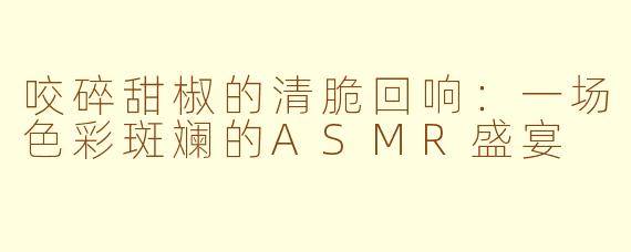 咬碎甜椒的清脆回响:一场色彩斑斓的ASMR盛宴