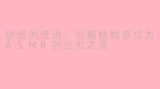 砂纸的低语:当粗糙触感成为ASMR的治愈之源