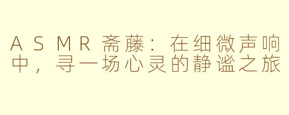 ASMR斋藤:在细微声响中,寻一场心灵的静谧之旅