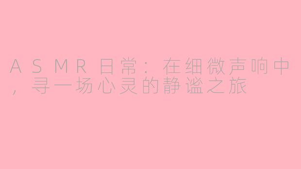 ASMR日常：在细微声响中，寻一场心灵的静谧之旅