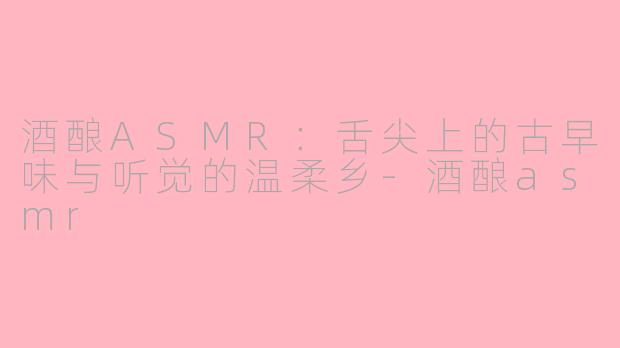 酒酿ASMR:舌尖上的古早味与听觉的温柔乡-酒酿asmr