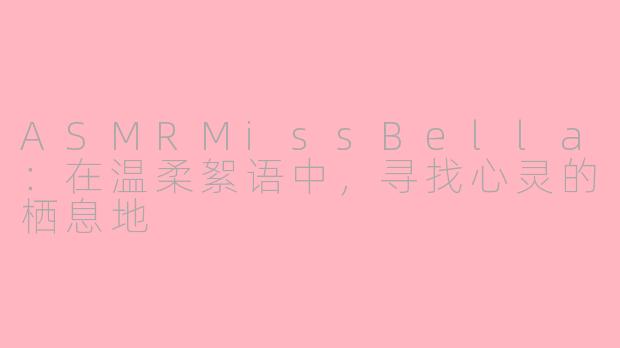 ASMRMissBella：在温柔絮语中，寻找心灵的栖息地