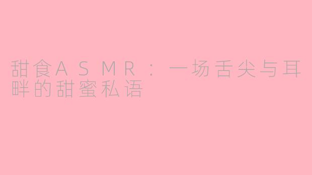 甜食ASMR：一场舌尖与耳畔的甜蜜私语