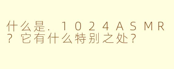什么是.1024ASMR?它有什么特别之处?