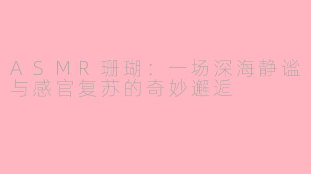 ASMR珊瑚：一场深海静谧与感官复苏的奇妙邂逅