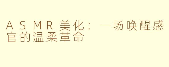 ASMR美化：一场唤醒感官的温柔革命