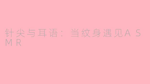 针尖与耳语：当纹身遇见ASMR