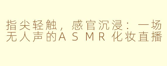 指尖轻触，感官沉浸：一场无人声的ASMR化妆直播