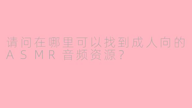 请问在哪里可以找到成人向的ASMR音频资源？