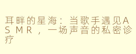 耳畔的星海：当歌手遇见ASMR，一场声音的私密诊疗