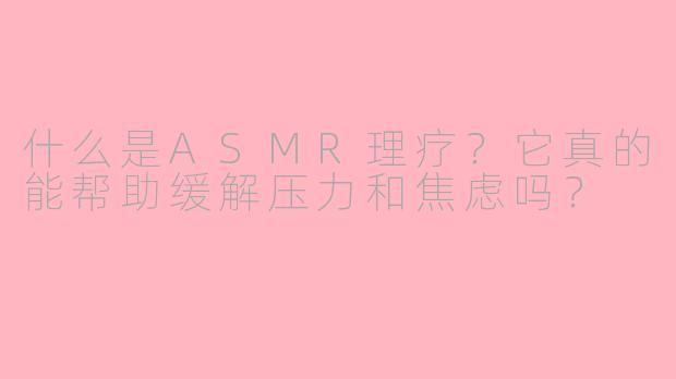什么是ASMR理疗?它真的能帮助缓解压力和焦虑吗?