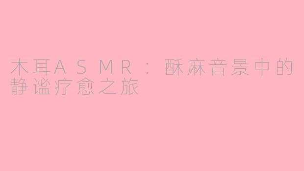 木耳ASMR:酥麻音景中的静谧疗愈之旅