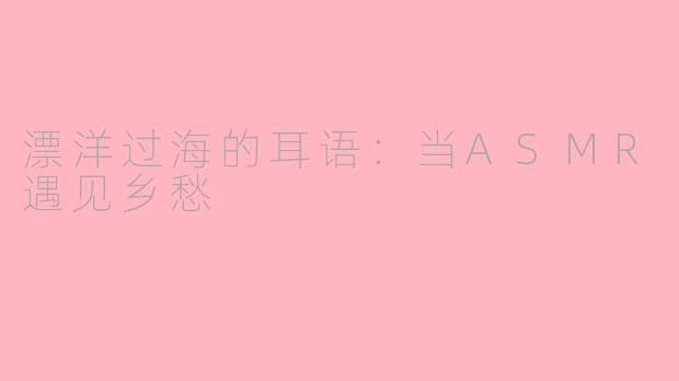漂洋过海的耳语：当ASMR遇见乡愁