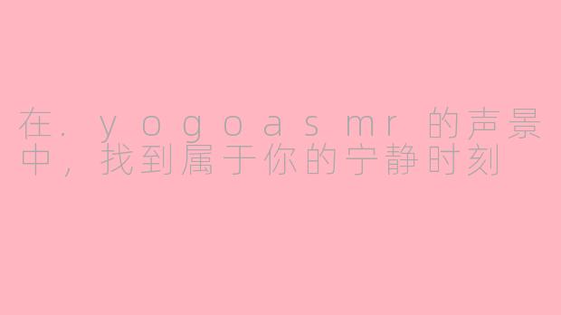 在.yogoasmr的声景中，找到属于你的宁静时刻