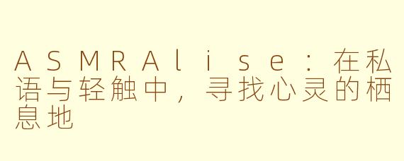 ASMRAlise：在私语与轻触中，寻找心灵的栖息地