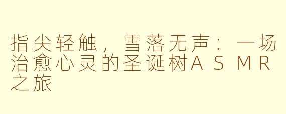指尖轻触，雪落无声：一场治愈心灵的圣诞树ASMR之旅