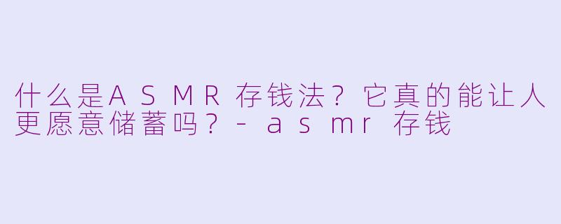 什么是ASMR存钱法?它真的能让人更愿意储蓄吗?-asmr存钱