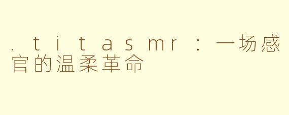 .titasmr：一场感官的温柔革命