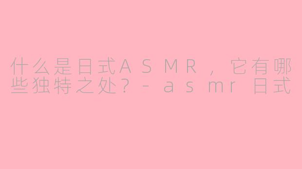 什么是日式ASMR,它有哪些独特之处?-asmr日式